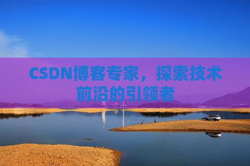 CSDN博客专家，探索技术前沿的引领者